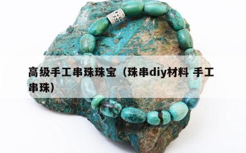 高级手工串珠珠宝，珠串diy材料 手工 串珠