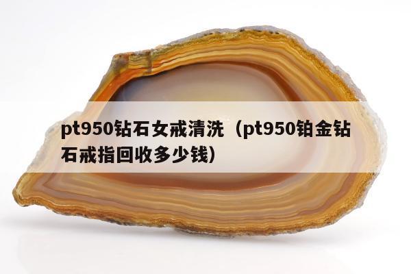 pt950钻石女戒清洗，pt950铂金钻石戒指回收多少钱
