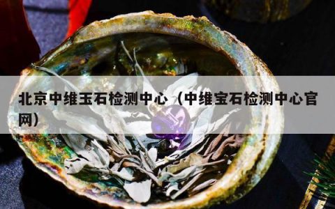 北京中维玉石检测中心，中维宝石检测中心官网