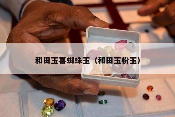和田玉喜蜘蛛玉，和田玉粉玉