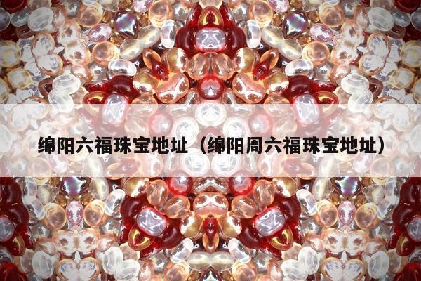 绵阳六福珠宝地址，绵阳周六福珠宝地址