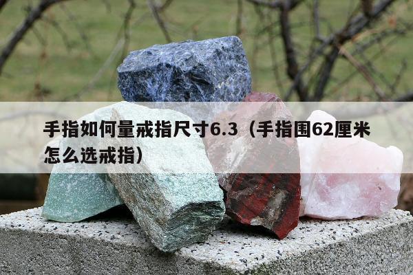 手指如何量戒指尺寸6.3，手指围62厘米怎么选戒指