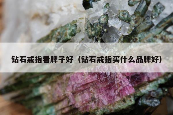 钻石戒指看牌子好，钻石戒指买什么品牌好