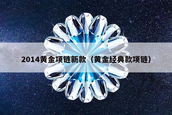 014黄金项链新款，黄金经典款项链"