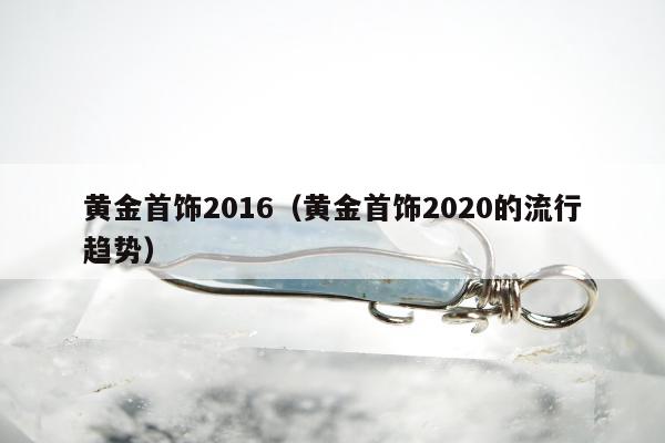 黄金首饰2016，黄金首饰2020的流行趋势