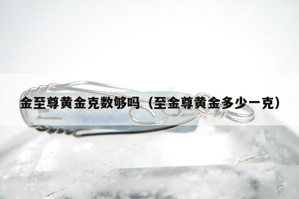 金至尊黄金克数够吗，至金尊黄金多少一克