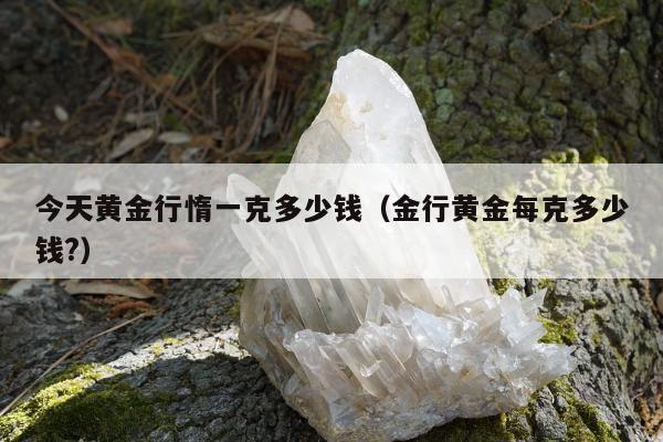 今天黄金行惰一克多少钱，金行黄金每克多少钱?