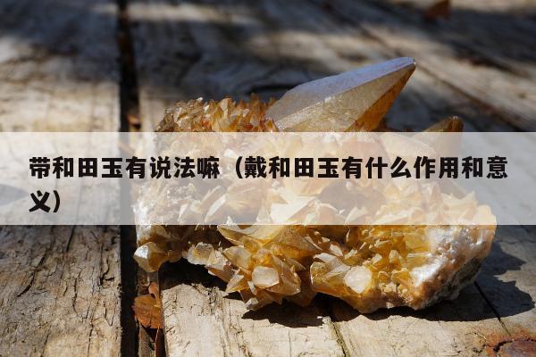 带和田玉有说法嘛，戴和田玉有什么作用和意义