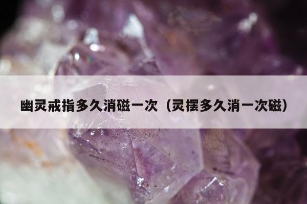 幽灵戒指多久消磁一次，灵摆多久消一次磁