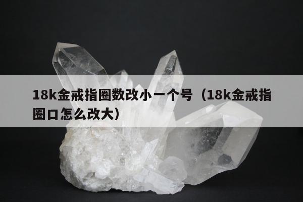8k金戒指圈数改小一个号，18k金戒指圈口怎么改大"
