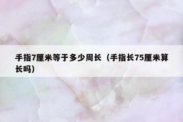 手指7厘米等于多少周长，手指长75厘米算长吗