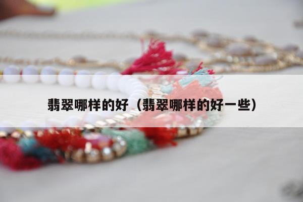 翡翠哪样的好，翡翠哪样的好一些