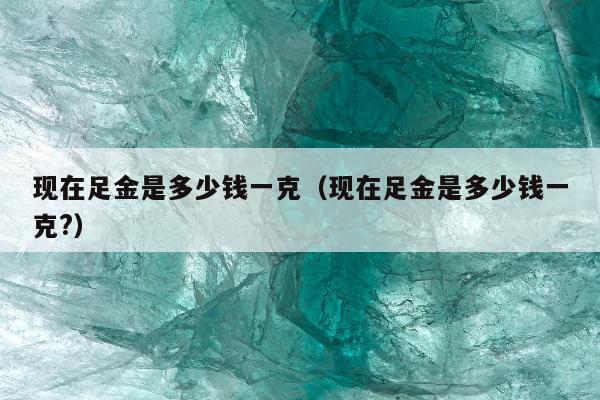 现在足金是多少钱一克，现在足金是多少钱一克?
