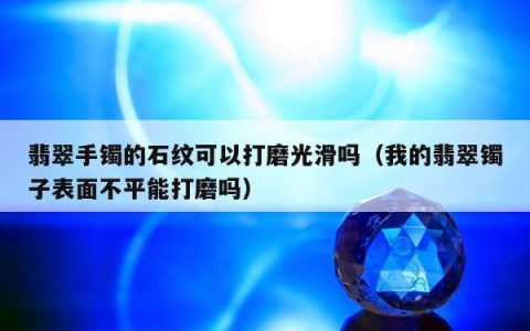 翡翠手镯的石纹可以打磨光滑吗，我的翡翠镯子表面不平能打磨吗