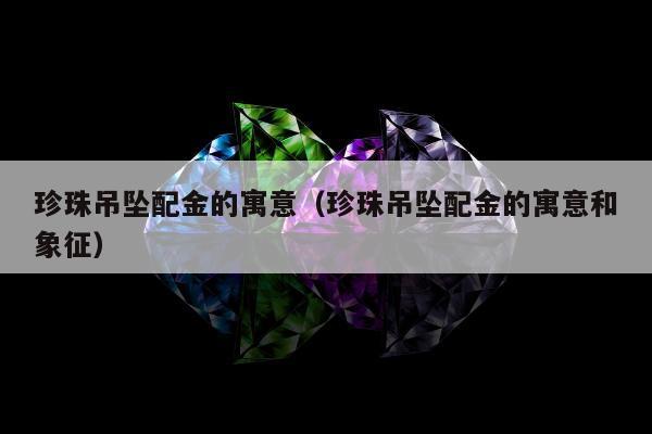 珍珠吊坠配金的寓意，珍珠吊坠配金的寓意和象征