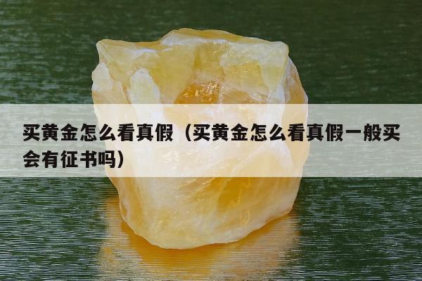 买黄金怎么看真假，买黄金怎么看真假一般买会有征书吗