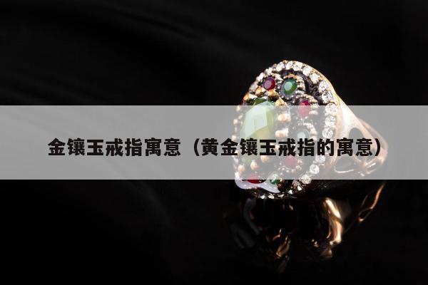 金镶玉戒指寓意，黄金镶玉戒指的寓意