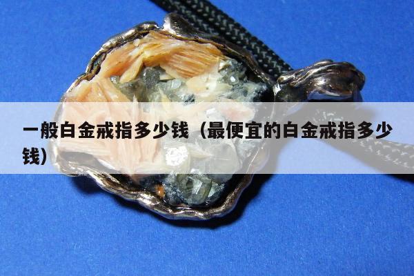 一般白金戒指多少钱，最便宜的白金戒指多少钱