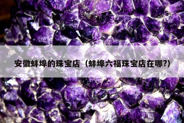 安徽蚌埠的珠宝店，蚌埠六福珠宝店在哪?