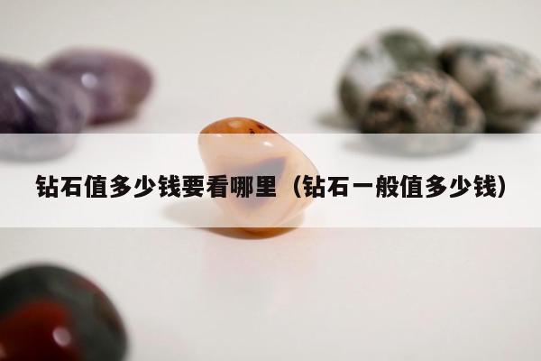 钻石值多少钱要看哪里，钻石一般值多少钱