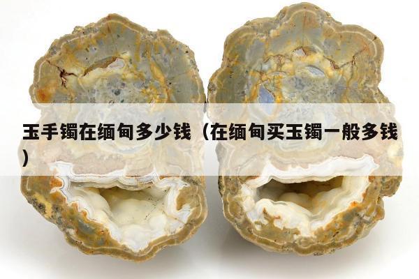 玉手镯在缅甸多少钱，在缅甸买玉镯一般多钱