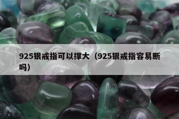25银戒指可以撑大，925银戒指容易断吗"