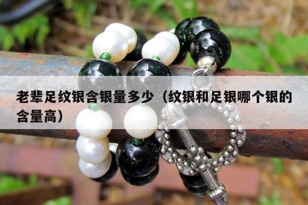 老辈足纹银含银量多少，纹银和足银哪个银的含量高