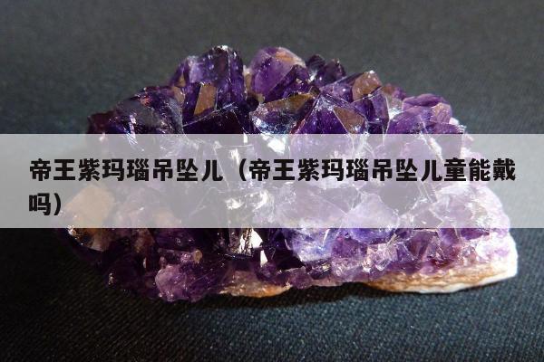 帝王紫玛瑙吊坠儿，帝王紫玛瑙吊坠儿童能戴吗