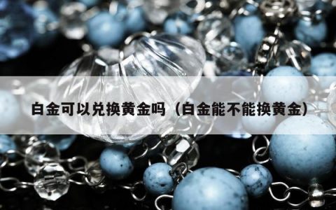 白金可以兑换黄金吗，白金能不能换黄金