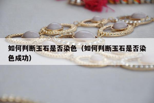 如何判断玉石是否染色，如何判断玉石是否染色成功