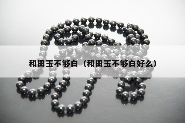 和田玉不够白，和田玉不够白好么