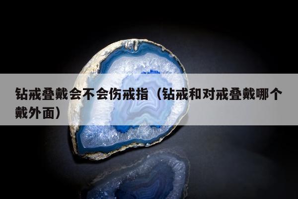 钻戒叠戴会不会伤戒指，钻戒和对戒叠戴哪个戴外面