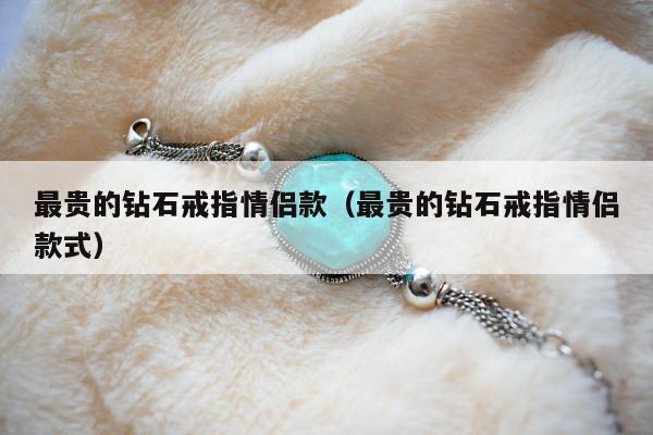 最贵的钻石戒指情侣款，最贵的钻石戒指情侣款式