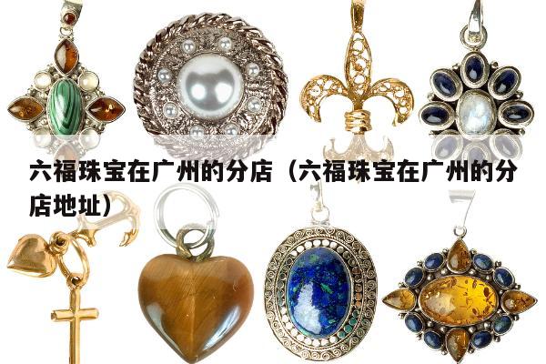 六福珠宝在广州的分店，六福珠宝在广州的分店地址