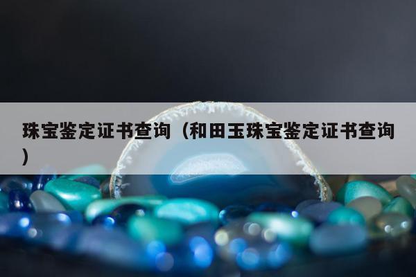 珠宝鉴定证书查询，和田玉珠宝鉴定证书查询