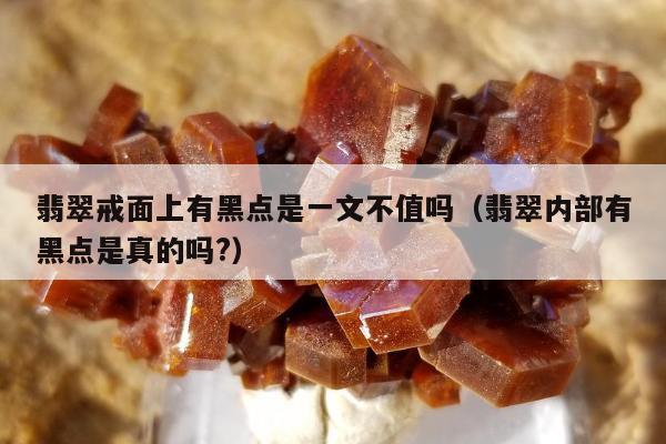 翡翠戒面上有黑点是一文不值吗，翡翠内部有黑点是真的吗?
