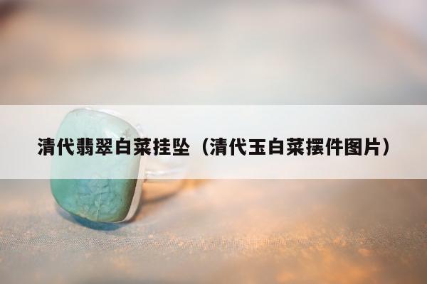 清代翡翠白菜挂坠，清代玉白菜摆件图片