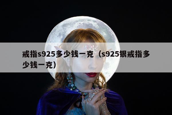 戒指s925多少钱一克，s925银戒指多少钱一克
