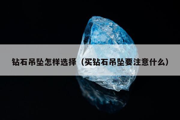 钻石吊坠怎样选择，买钻石吊坠要注意什么