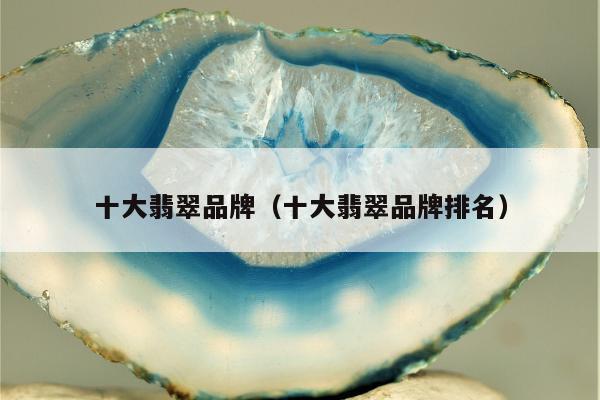十大翡翠品牌，十大翡翠品牌排名