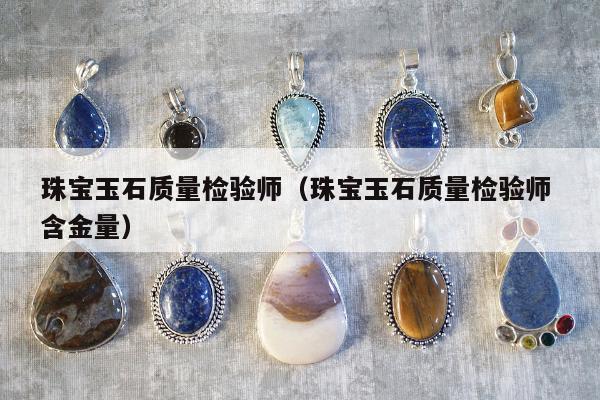 珠宝玉石质量检验师，珠宝玉石质量检验师 含金量