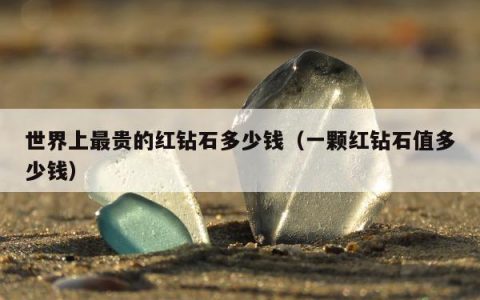 世界上最贵的红钻石多少钱，一颗红钻石值多少钱