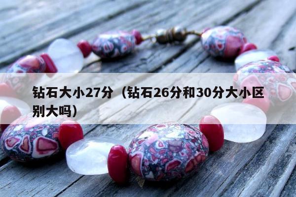 钻石大小27分，钻石26分和30分大小区别大吗