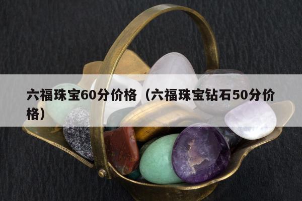 六福珠宝60分价格，六福珠宝钻石50分价格