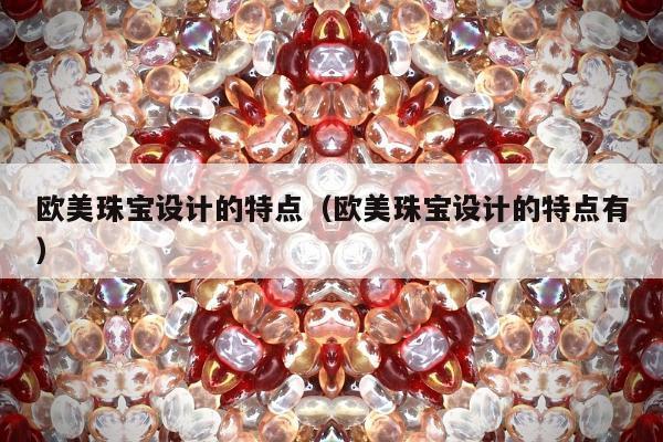 欧美珠宝设计的特点，欧美珠宝设计的特点有