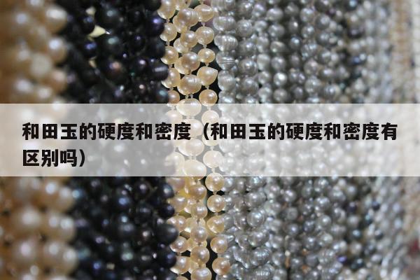 和田玉的硬度和密度，和田玉的硬度和密度有区别吗