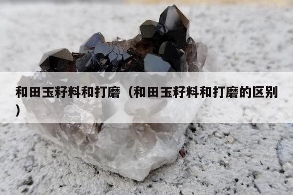 和田玉籽料和打磨，和田玉籽料和打磨的区别