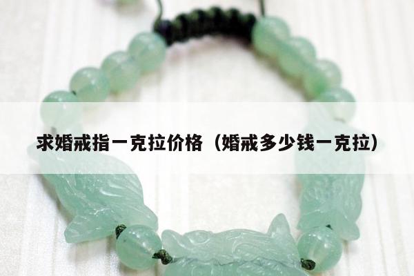 求婚戒指一克拉价格，婚戒多少钱一克拉