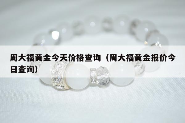 周大福黄金今天价格查询，周大福黄金报价今日查询