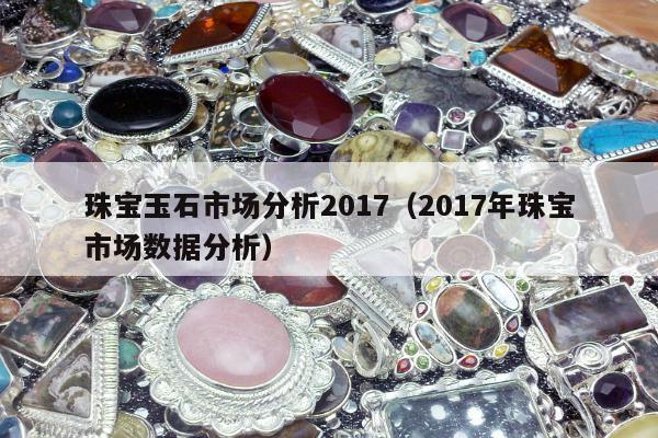 珠宝玉石市场分析2017，2017年珠宝市场数据分析